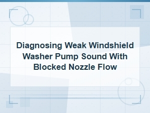Diagnosing Weak Windshield Washer Pump Sound and Blocked Nozzle Flow Issues