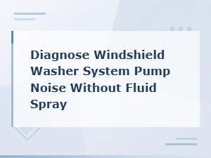 Diagnose Windshield Washer Pump Noise with No Fluid Spray – Hose Troubleshooting Guide