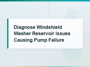 Diagnosing Windshield Washer Reservoir Issues That Cause Pump Failure